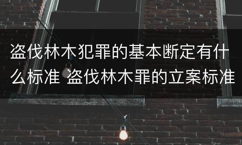 盗伐林木犯罪的基本断定有什么标准 盗伐林木罪的立案标准是