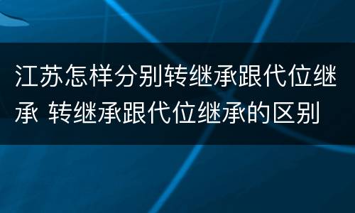 江苏怎样分别转继承跟代位继承 转继承跟代位继承的区别