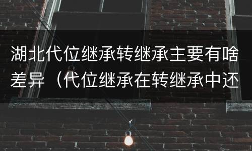 湖北代位继承转继承主要有啥差异（代位继承在转继承中还存在吗）