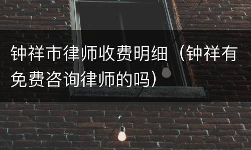 钟祥市律师收费明细（钟祥有免费咨询律师的吗）