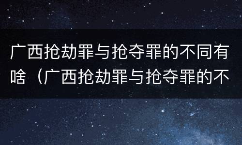广西抢劫罪与抢夺罪的不同有啥（广西抢劫罪与抢夺罪的不同有啥特点）