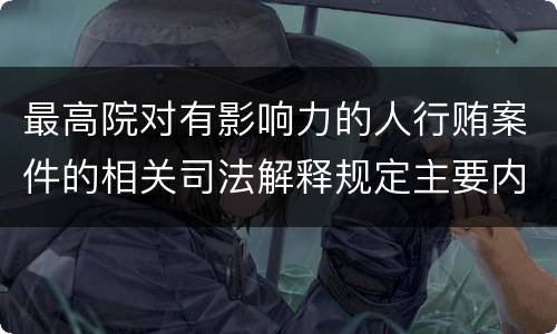 最高院对有影响力的人行贿案件的相关司法解释规定主要内容包括什么
