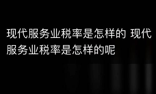 现代服务业税率是怎样的 现代服务业税率是怎样的呢