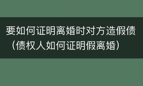 要如何证明离婚时对方造假债（债权人如何证明假离婚）