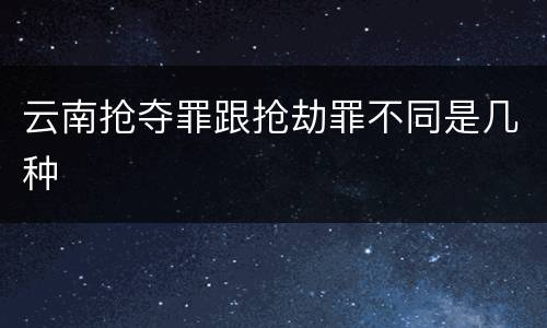 云南抢夺罪跟抢劫罪不同是几种
