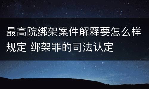 最高院绑架案件解释要怎么样规定 绑架罪的司法认定