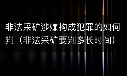 非法采矿涉嫌构成犯罪的如何判（非法采矿要判多长时间）