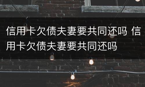 信用卡欠债夫妻要共同还吗 信用卡欠债夫妻要共同还吗