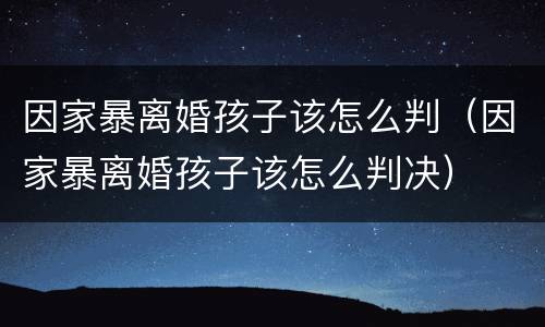 因家暴离婚孩子该怎么判（因家暴离婚孩子该怎么判决）