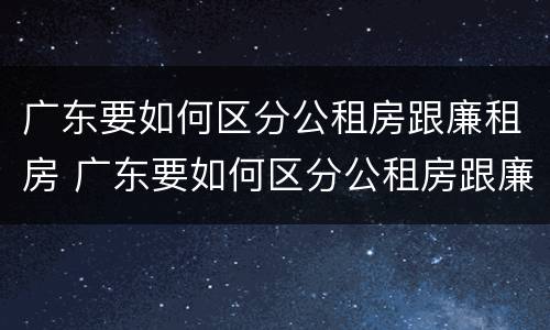 广东要如何区分公租房跟廉租房 广东要如何区分公租房跟廉租房的区别
