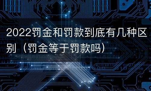 2022罚金和罚款到底有几种区别（罚金等于罚款吗）