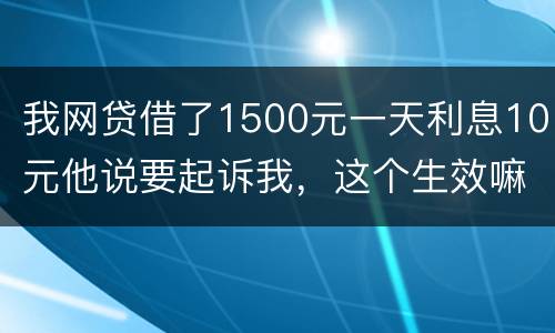 我网贷借了1500元一天利息10元他说要起诉我，这个生效嘛？属于高利贷嘛