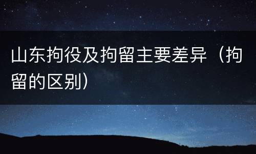 山东拘役及拘留主要差异（拘留的区别）