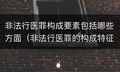 非法行医罪构成要素包括哪些方面（非法行医罪的构成特征）