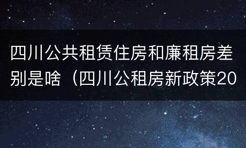 四川公共租赁住房和廉租房差别是啥（四川公租房新政策2020）