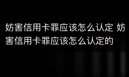 妨害信用卡罪应该怎么认定 妨害信用卡罪应该怎么认定的