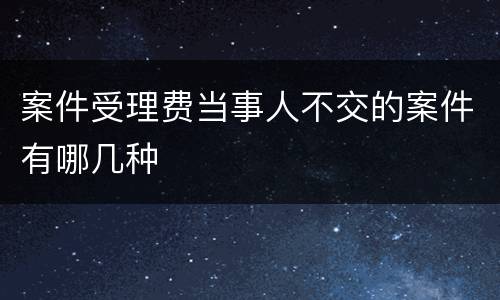 案件受理费当事人不交的案件有哪几种