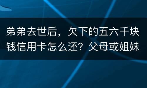 弟弟去世后，欠下的五六千块钱信用卡怎么还？父母或姐妹有法律责任一定要帮他还债吗