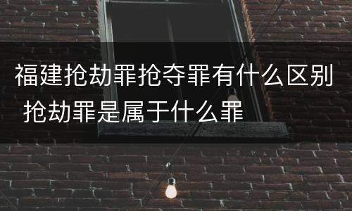 福建抢劫罪抢夺罪有什么区别 抢劫罪是属于什么罪