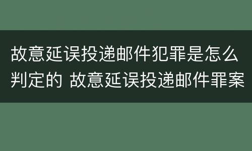 故意延误投递邮件犯罪是怎么判定的 故意延误投递邮件罪案例
