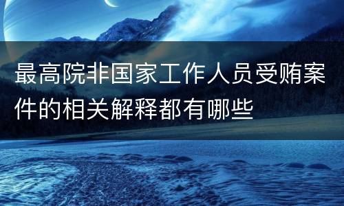 最高院非国家工作人员受贿案件的相关解释都有哪些