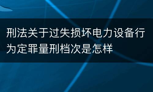 刑法关于过失损坏电力设备行为定罪量刑档次是怎样