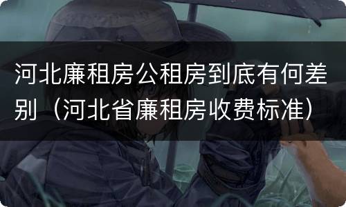 河北廉租房公租房到底有何差别（河北省廉租房收费标准）