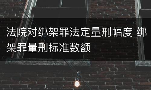 法院对绑架罪法定量刑幅度 绑架罪量刑标准数额
