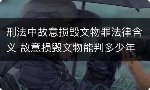 刑法中故意损毁文物罪法律含义 故意损毁文物能判多少年