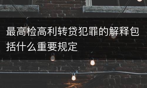 最高检高利转贷犯罪的解释包括什么重要规定