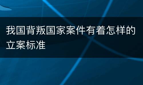 我国背叛国家案件有着怎样的立案标准