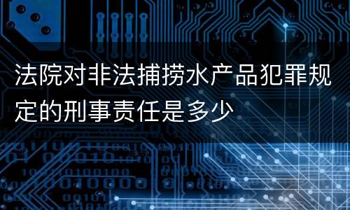 法院对非法捕捞水产品犯罪规定的刑事责任是多少