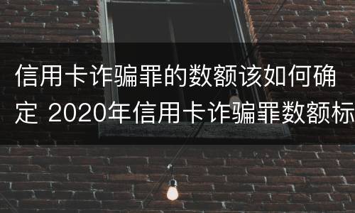 信用卡诈骗罪的数额该如何确定 2020年信用卡诈骗罪数额标准