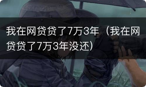 我在网贷贷了7万3年（我在网贷贷了7万3年没还）