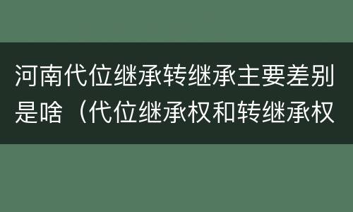 河南代位继承转继承主要差别是啥（代位继承权和转继承权）