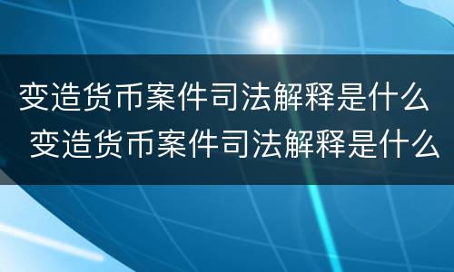变造货币案件司法解释是什么 变造货币案件司法解释是什么意思