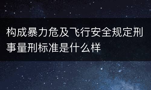 构成暴力危及飞行安全规定刑事量刑标准是什么样