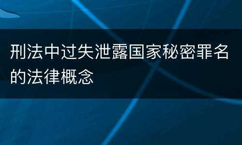 刑法中过失泄露国家秘密罪名的法律概念