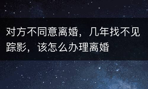 对方不同意离婚，几年找不见踪影，该怎么办理离婚