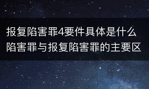 报复陷害罪4要件具体是什么 陷害罪与报复陷害罪的主要区别是什么