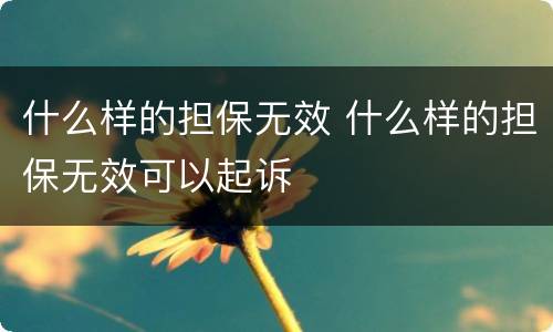 什么样的担保无效 什么样的担保无效可以起诉