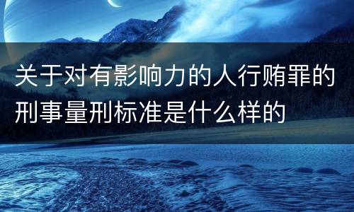 关于对有影响力的人行贿罪的刑事量刑标准是什么样的
