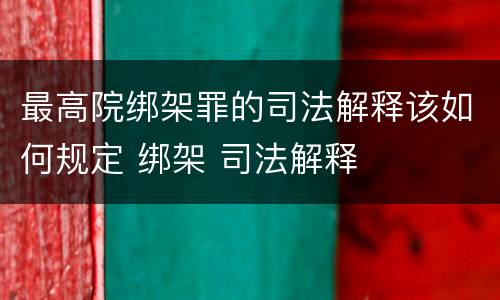 最高院绑架罪的司法解释该如何规定 绑架 司法解释
