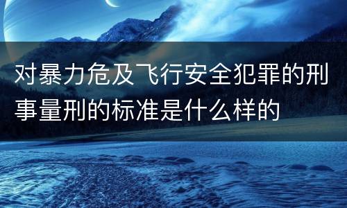 对暴力危及飞行安全犯罪的刑事量刑的标准是什么样的