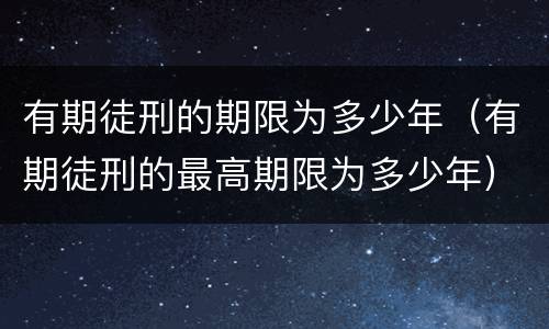 有期徒刑的期限为多少年（有期徒刑的最高期限为多少年）