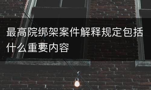 最高院绑架案件解释规定包括什么重要内容
