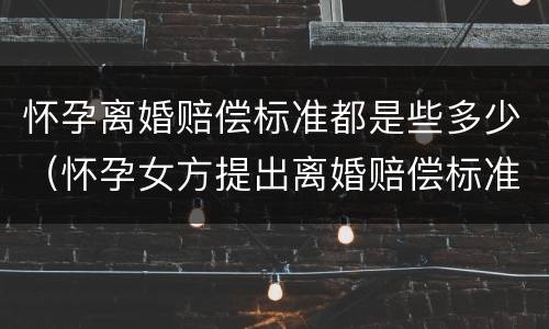 怀孕离婚赔偿标准都是些多少（怀孕女方提出离婚赔偿标准）