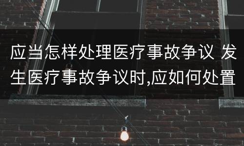 应当怎样处理医疗事故争议 发生医疗事故争议时,应如何处置