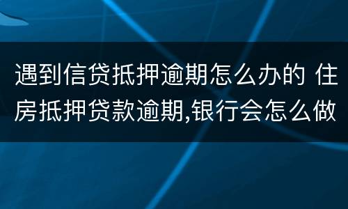 遇到信贷抵押逾期怎么办的 住房抵押贷款逾期,银行会怎么做