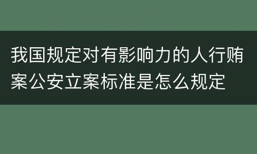 我国规定对有影响力的人行贿案公安立案标准是怎么规定